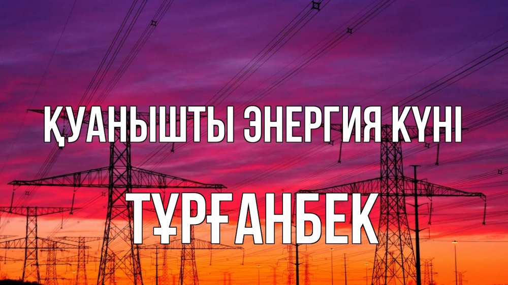 Күн сайын ашық хат с именем, ТҰРҒАНБЕК Қуанышты энергия күні энергия электричество закат Онлайн тегін жүктеп алу тілектері бар керемет карта 