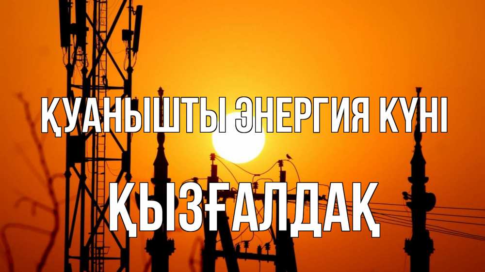 Күн сайын ашық хат с именем, ҚЫЗҒАЛДАҚ Қуанышты энергия күні закат,  электроэнергия, энергетик Онлайн тегін жүктеп алу тілектері бар керемет карта 