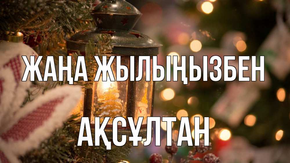 Күн сайын ашық хат с именем, Ақсұлтан Жаңа жылыңызбен новый год фонарик Онлайн тегін жүктеп алу тілектері бар керемет карта 