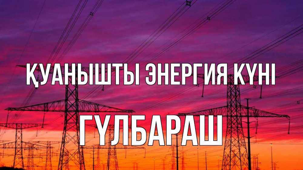 Күн сайын ашық хат с именем, ГҮЛБАРАШ Қуанышты энергия күні энергия электричество закат Онлайн тегін жүктеп алу тілектері бар керемет карта 