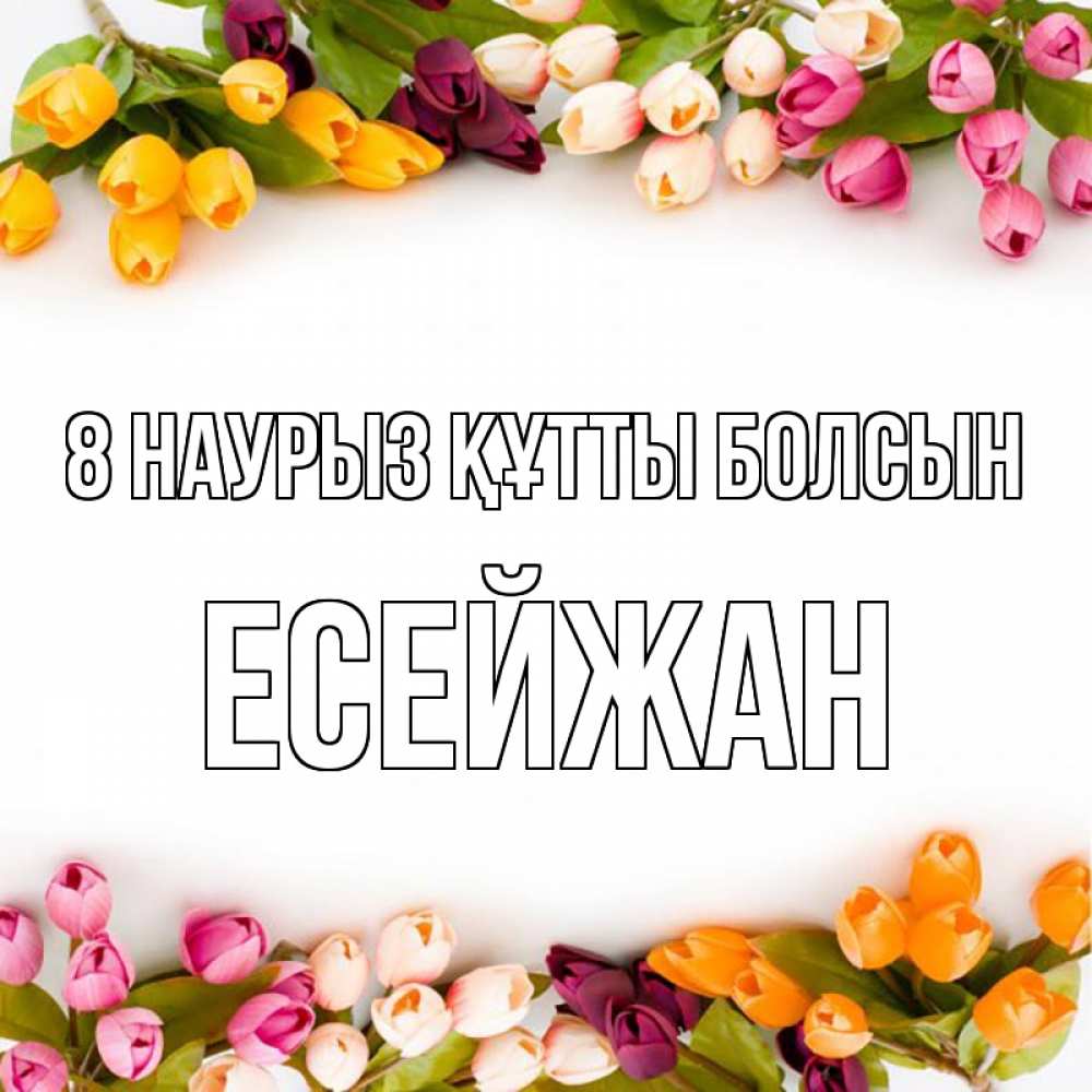 Күн сайын ашық хат с именем, Есейжан 8 наурыз құтты болсын весна март Онлайн тегін жүктеп алу тілектері бар керемет карта 