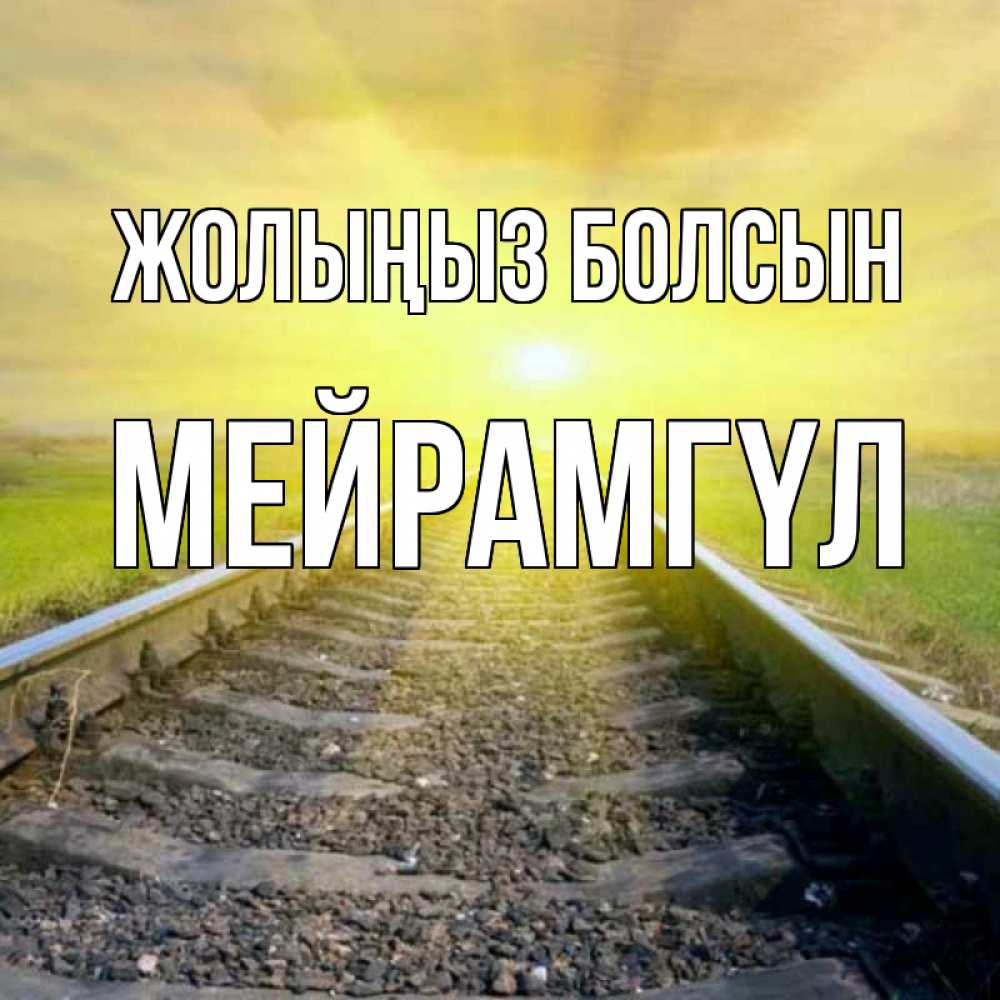Күн сайын ашық хат с именем, МЕЙРАМГҮЛ Жолыңыз болсын красивая железная дорога Онлайн тегін жүктеп алу тілектері бар керемет карта 