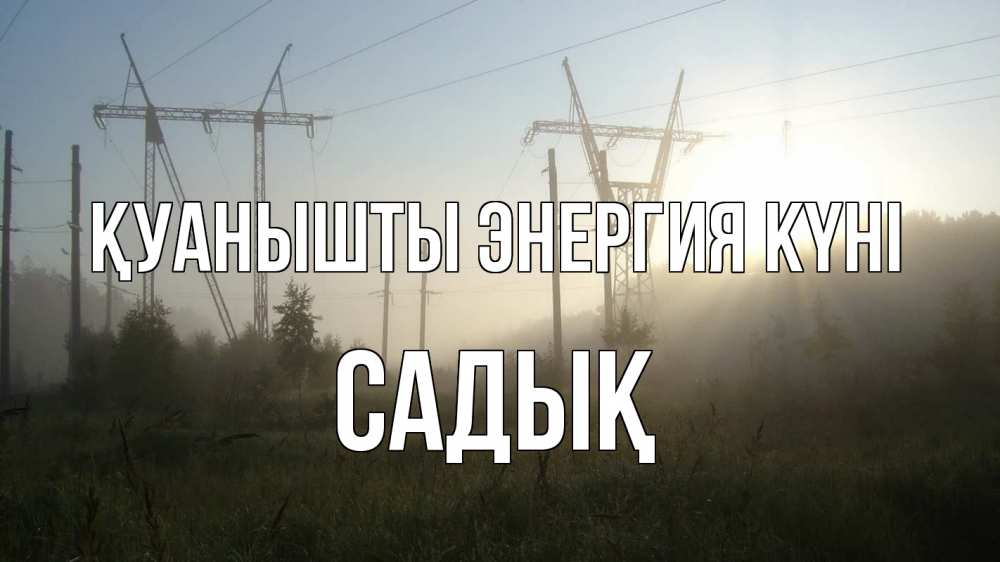 Күн сайын ашық хат с именем, САДЫҚ Қуанышты энергия күні ЛЭП Онлайн тегін жүктеп алу тілектері бар керемет карта 