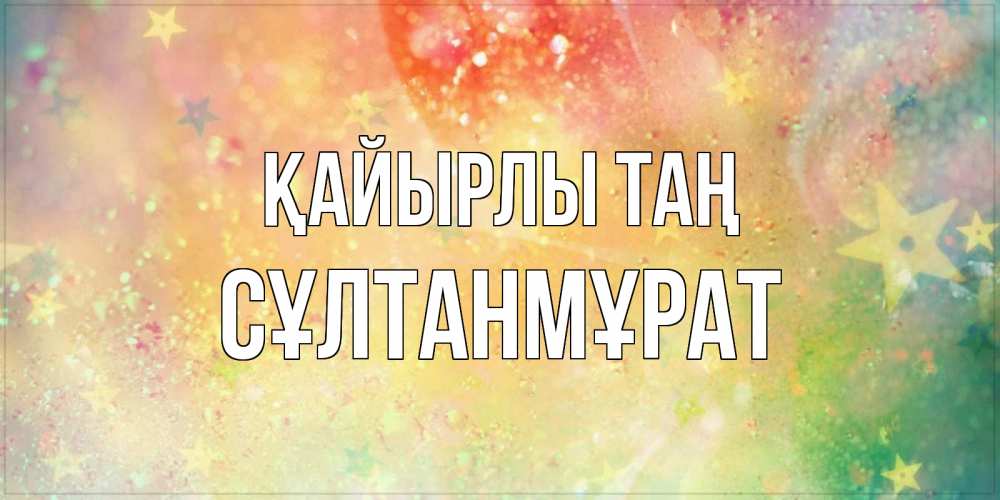 Күн сайын ашық хат с именем, СҰЛТАНМҰРАТ Қайырлы таң красивая открытка с пожеланиями добрейшего утра Онлайн тегін жүктеп алу тілектері бар керемет карта 