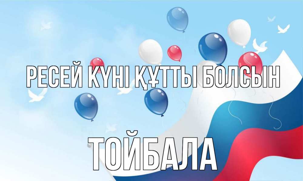 Күн сайын ашық хат с именем, ТОЙБАЛА Ресей күні құтты болсын С днем России Онлайн тегін жүктеп алу тілектері бар керемет карта 