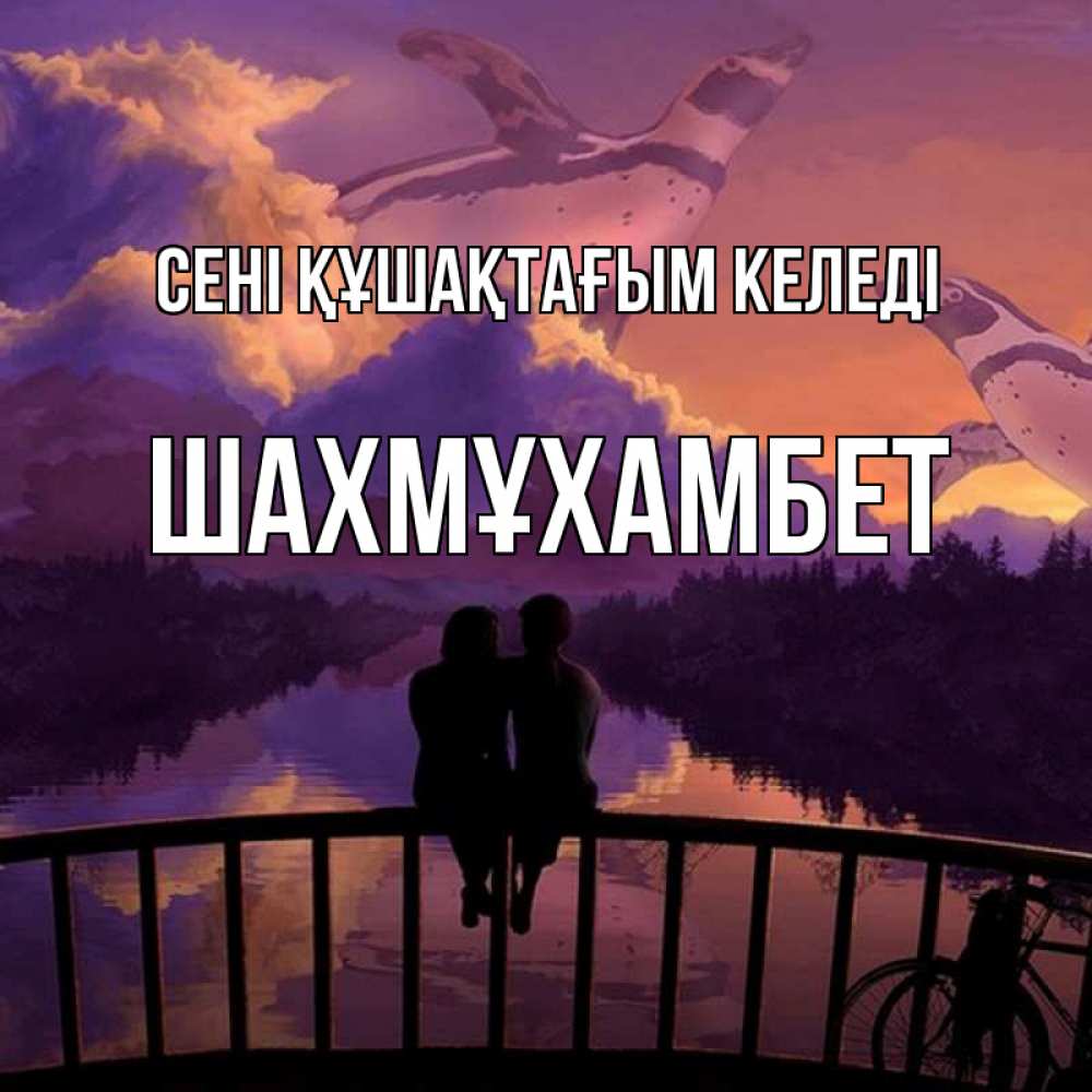 Күн сайын ашық хат с именем, ШАХМҰХАМБЕТ сені құшақтағым келеді парочка сидит на мосте или на набережной Онлайн тегін жүктеп алу тілектері бар керемет карта 