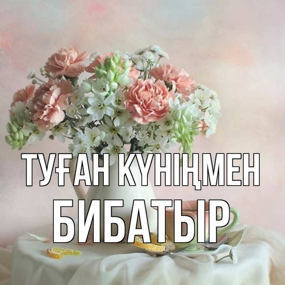 Күн сайын ашық хат с именем, Бибатыр Туған күніңмен с цветами Онлайн тегін жүктеп алу тілектері бар керемет карта 