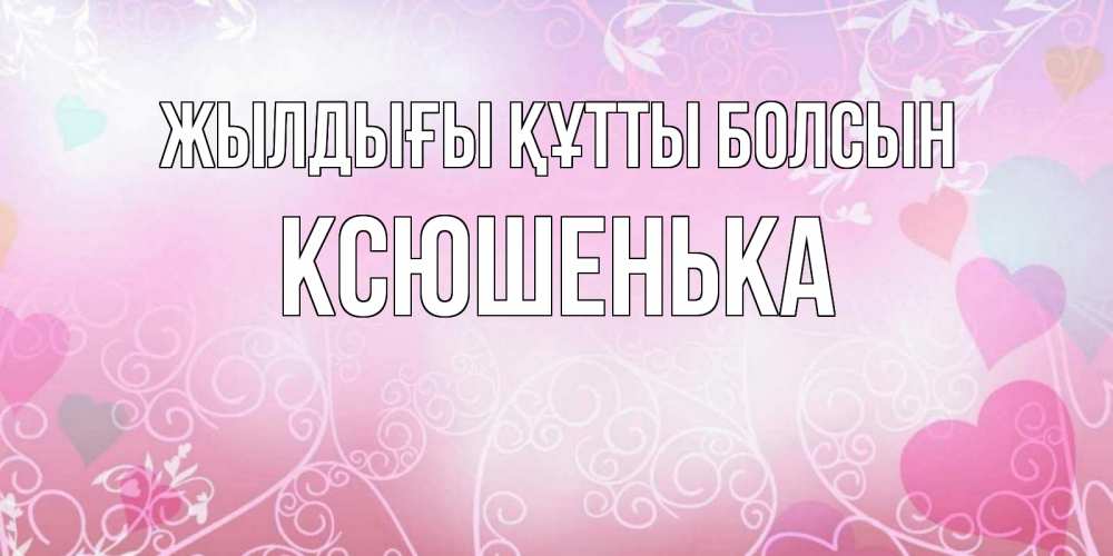 Күн сайын ашық хат с именем, Ксюшенька Жылдығы құтты болсын розовые сердечки и узоры Онлайн тегін жүктеп алу тілектері бар керемет карта 