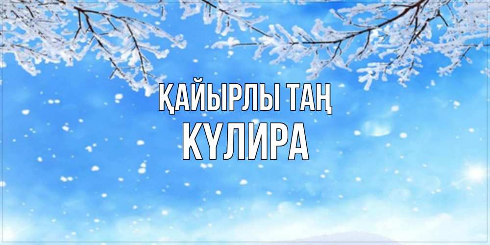 Күн сайын ашық хат с именем, КҮЛИРА Қайырлы таң снег изморозь и зима Онлайн тегін жүктеп алу тілектері бар керемет карта 