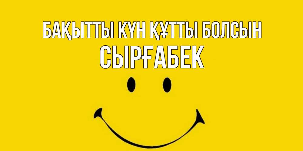 Күн сайын ашық хат с именем, СЫРҒАБЕК Бақытты күн құтты болсын радость и улыбка Онлайн тегін жүктеп алу тілектері бар керемет карта 