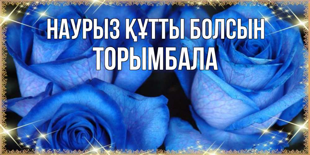 Күн сайын ашық хат с именем, ТОРЫМБАЛА Наурыз құтты болсын красивые розы для милых дам на международный женский день Онлайн тегін жүктеп алу тілектері бар керемет карта 