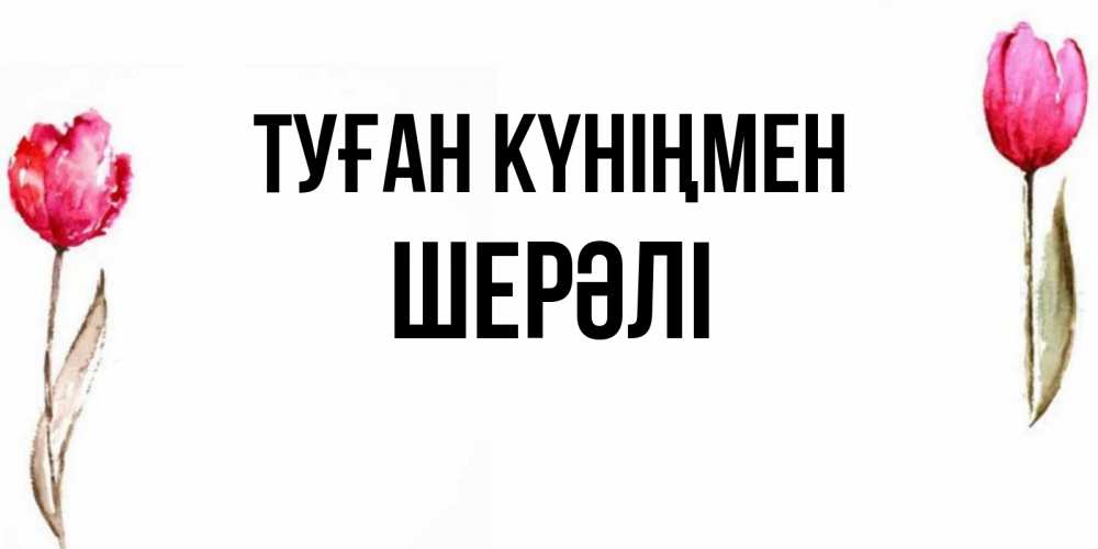 Күн сайын ашық хат с именем, ШЕРӘЛІ Туған күніңмен открытки акварелью с цветами Онлайн тегін жүктеп алу тілектері бар керемет карта 