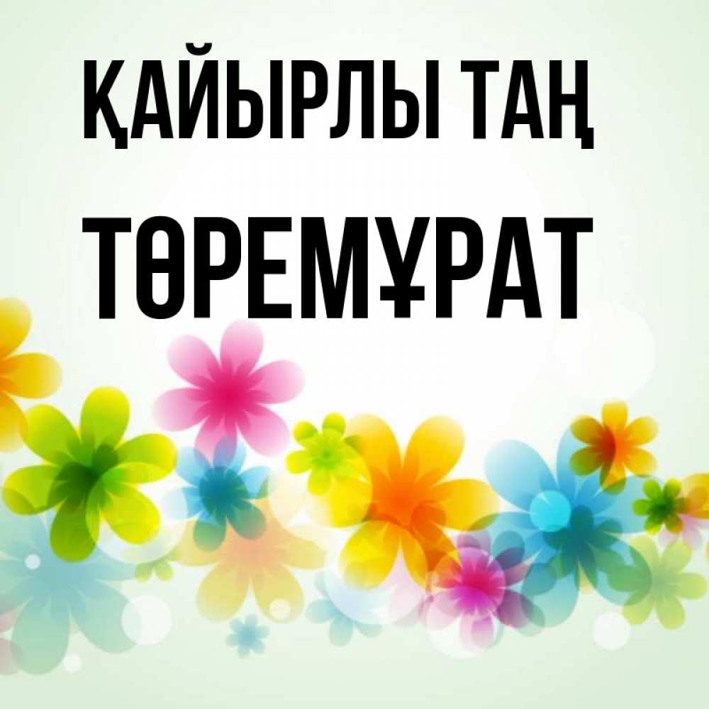 Күн сайын ашық хат с именем, Төремұрат Қайырлы таң позитивные цветочки Онлайн тегін жүктеп алу тілектері бар керемет карта 