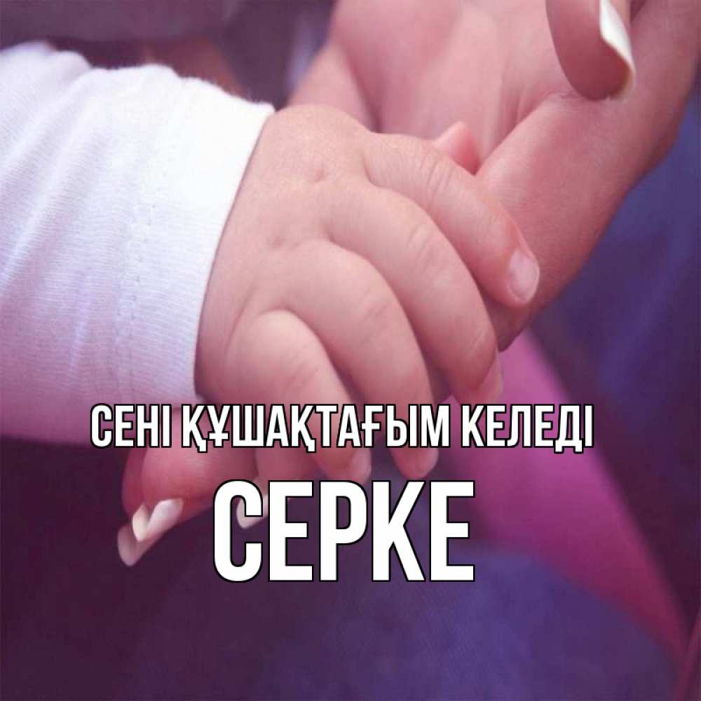 Күн сайын ашық хат с именем, СЕРКЕ сені құшақтағым келеді мама с ребенком Онлайн тегін жүктеп алу тілектері бар керемет карта 