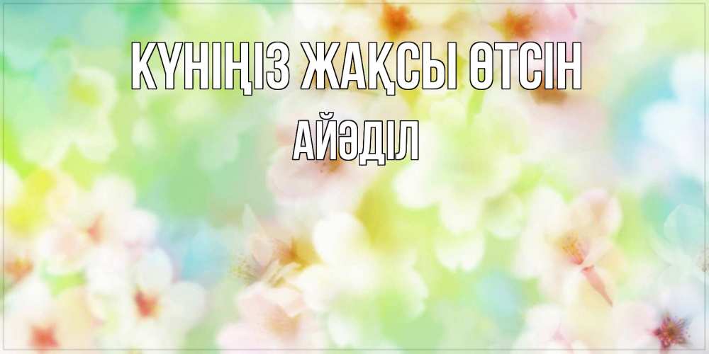 Күн сайын ашық хат с именем, Айәділ Күніңіз жақсы өтсін удачного летнего солнечного дня Онлайн тегін жүктеп алу тілектері бар керемет карта 