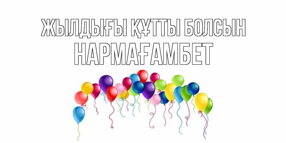 Күн сайын ашық хат с именем, НАРМАҒАМБЕТ Жылдығы құтты болсын Воздушные шары, ленты Онлайн тегін жүктеп алу тілектері бар керемет карта 
