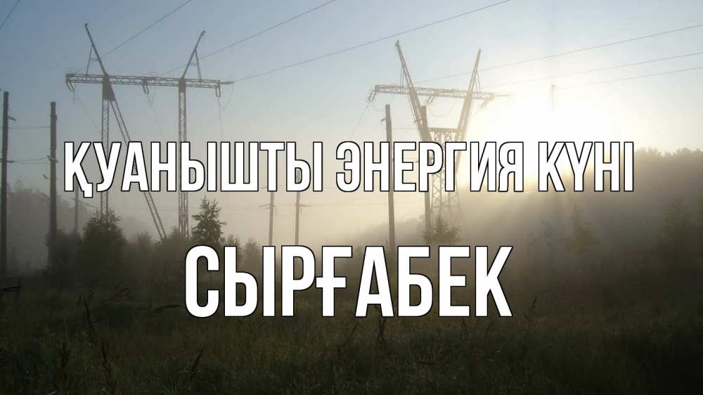 Күн сайын ашық хат с именем, СЫРҒАБЕК Қуанышты энергия күні ЛЭП Онлайн тегін жүктеп алу тілектері бар керемет карта 