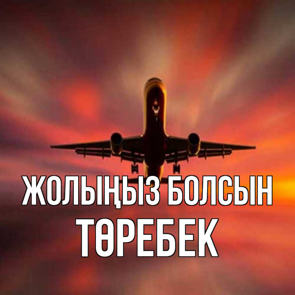 Күн сайын ашық хат с именем, ТӨРЕБЕК Жолыңыз болсын самолет набирает высоту Онлайн тегін жүктеп алу тілектері бар керемет карта 