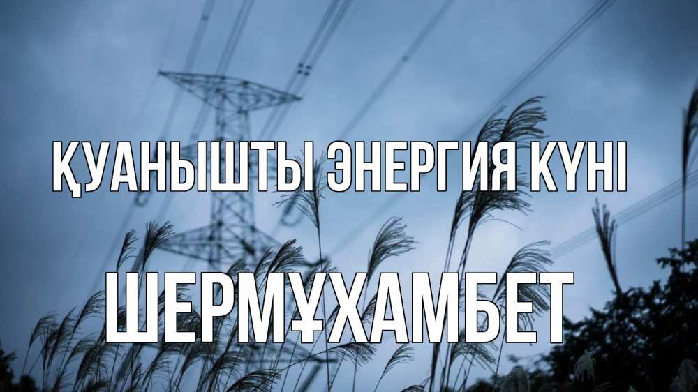 Күн сайын ашық хат с именем, ШЕРМҰХАМБЕТ Қуанышты энергия күні ЛЭП электричество Онлайн тегін жүктеп алу тілектері бар керемет карта 