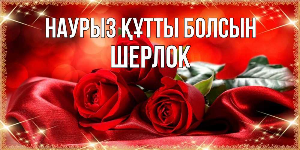 Күн сайын ашық хат с именем, Шерлок Наурыз құтты болсын открытка красного цвета с розами на наурыз Онлайн тегін жүктеп алу тілектері бар керемет карта 