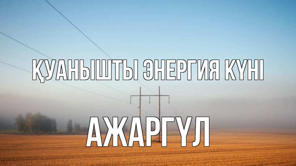 Күн сайын ашық хат с именем, АЖАРГҮЛ Қуанышты энергия күні ЛЭП столбы Онлайн тегін жүктеп алу тілектері бар керемет карта 