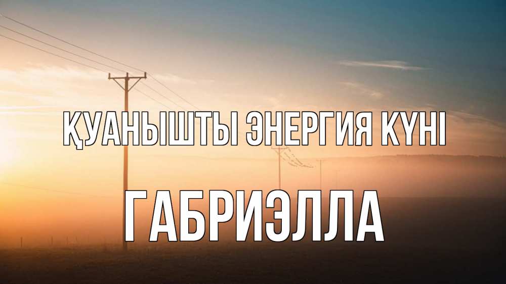 Күн сайын ашық хат с именем, Габриэлла Қуанышты энергия күні дымка столбы провода Онлайн тегін жүктеп алу тілектері бар керемет карта 