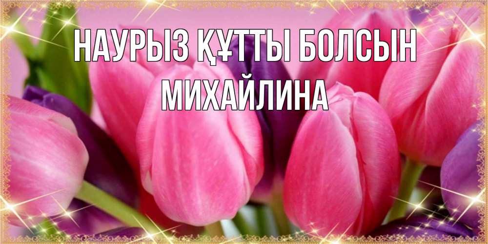 Күн сайын ашық хат с именем, Михайлина Наурыз құтты болсын тюльпаны для женщины на международный женский день Онлайн тегін жүктеп алу тілектері бар керемет карта 