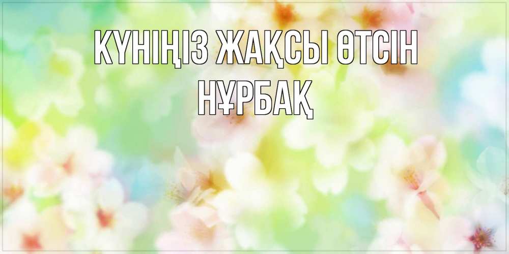 Күн сайын ашық хат с именем, НҰРБАҚ Күніңіз жақсы өтсін удачного летнего солнечного дня Онлайн тегін жүктеп алу тілектері бар керемет карта 