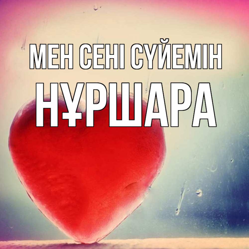Күн сайын ашық хат с именем, НҰРШАРА Мен сені сүйемін красное сердечко Онлайн тегін жүктеп алу тілектері бар керемет карта 