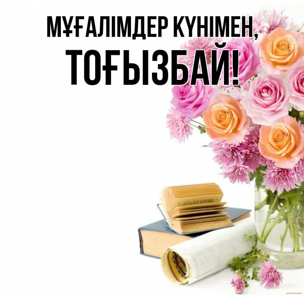 Күн сайын ашық хат с именем, ТОҒЫЗБАЙ Мұғалімдер күнімен цветы Онлайн тегін жүктеп алу тілектері бар керемет карта 