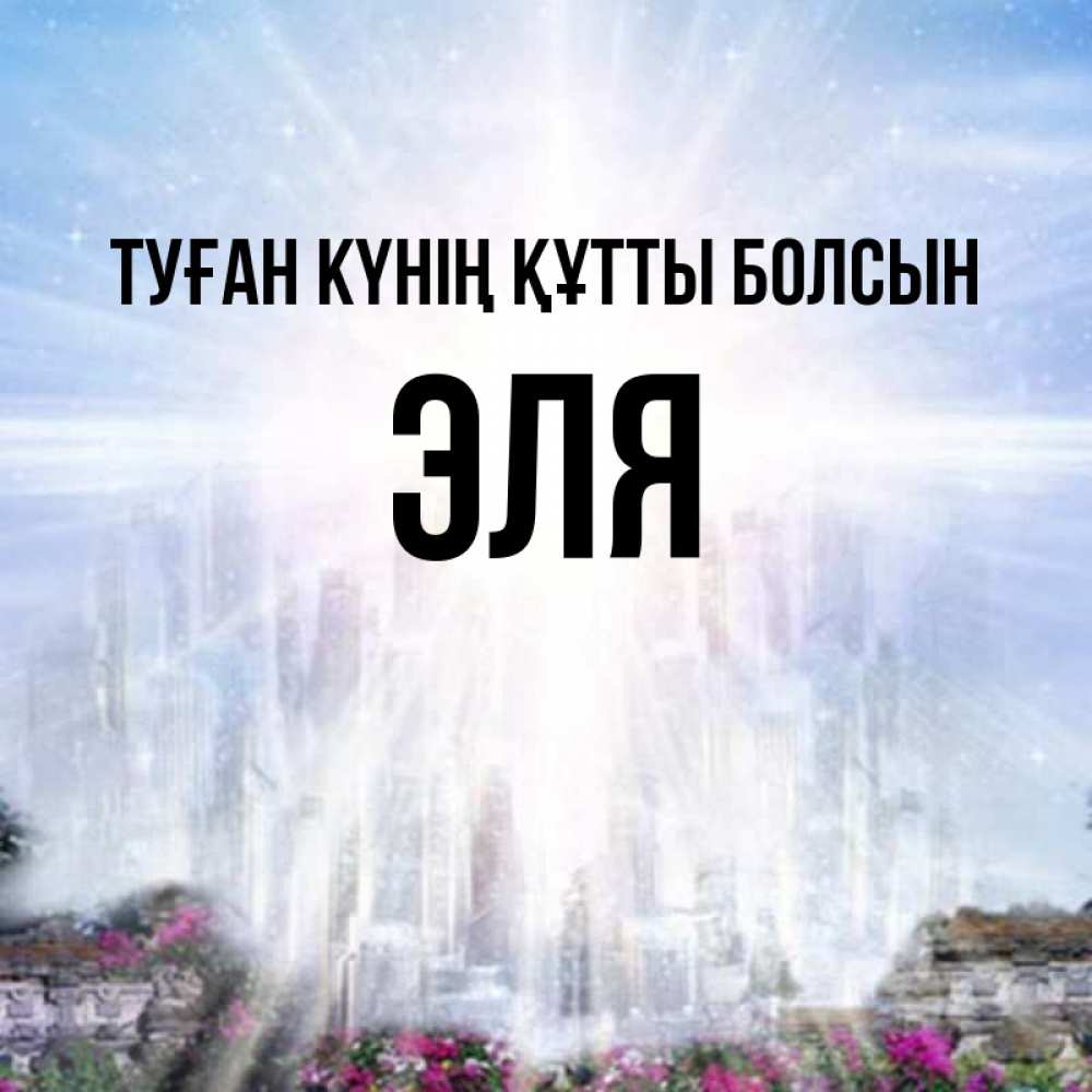 Күн сайын ашық хат с именем, Эля Туған күнің құтты болсын небесный свет Онлайн тегін жүктеп алу тілектері бар керемет карта 