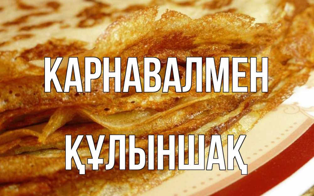 Күн сайын ашық хат с именем, ҚҰЛЫНШАҚ Карнавалмен блины Онлайн тегін жүктеп алу тілектері бар керемет карта 