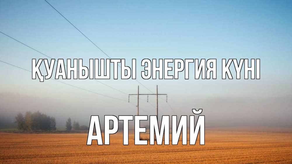 Күн сайын ашық хат с именем, Артемий Қуанышты энергия күні ЛЭП столбы Онлайн тегін жүктеп алу тілектері бар керемет карта 