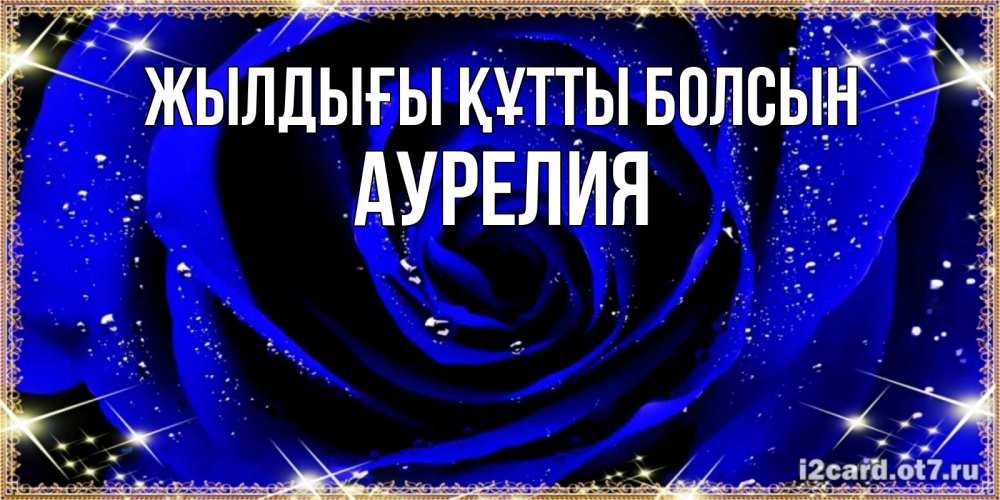 Күн сайын ашық хат с именем, Аурелия Жылдығы құтты болсын голубые цветы в росе Онлайн тегін жүктеп алу тілектері бар керемет карта 