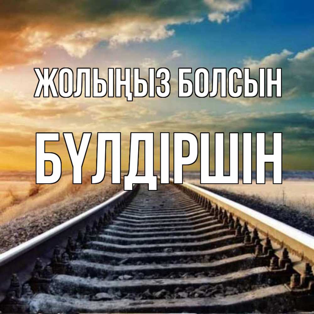 Күн сайын ашық хат с именем, БҮЛДІРШІН Жолыңыз болсын рельсы уходящие в даль Онлайн тегін жүктеп алу тілектері бар керемет карта 
