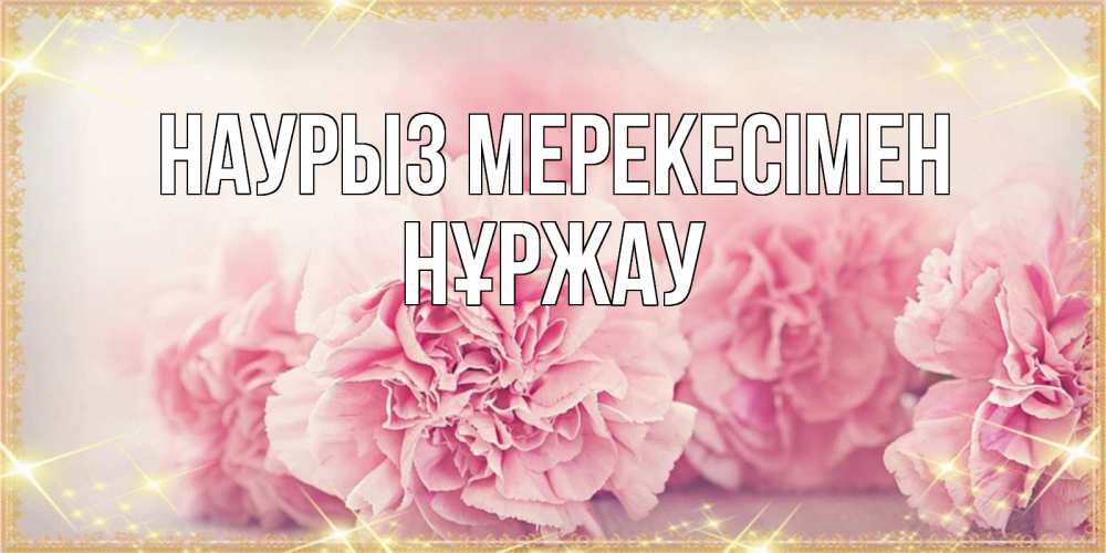 Күн сайын ашық хат с именем, НҰРЖАУ Наурыз мерекесімен розовые цветы на праздник весны наурыз Онлайн тегін жүктеп алу тілектері бар керемет карта 
