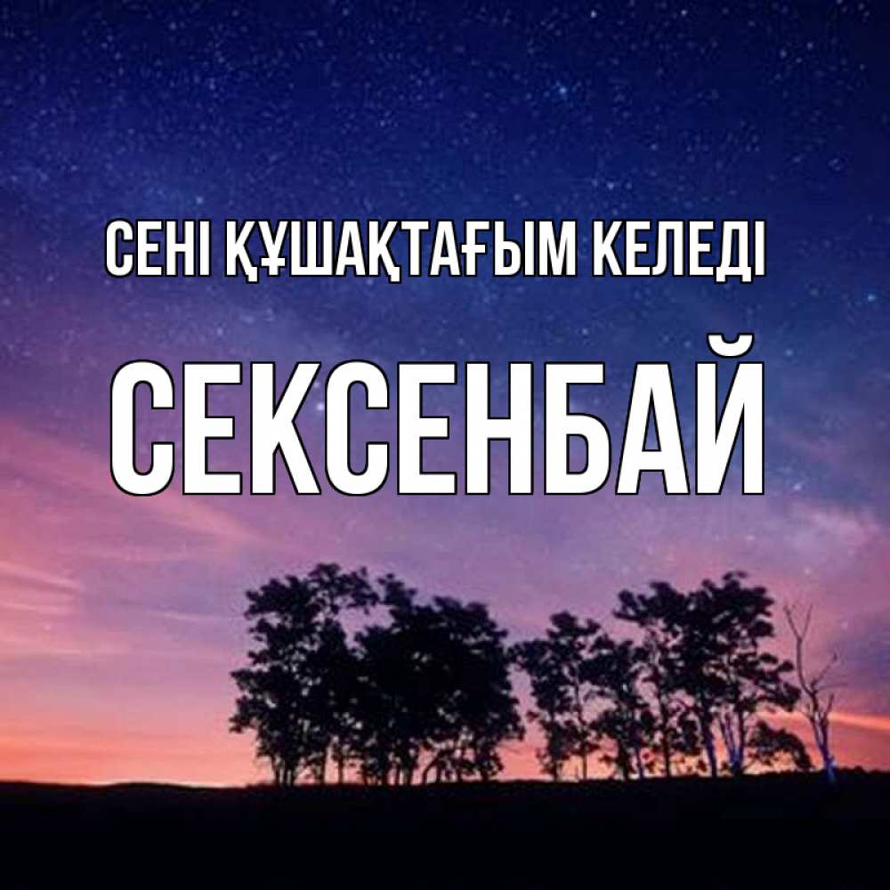 Күн сайын ашық хат с именем, СЕКСЕНБАЙ сені құшақтағым келеді силуэты деревьев Онлайн тегін жүктеп алу тілектері бар керемет карта 