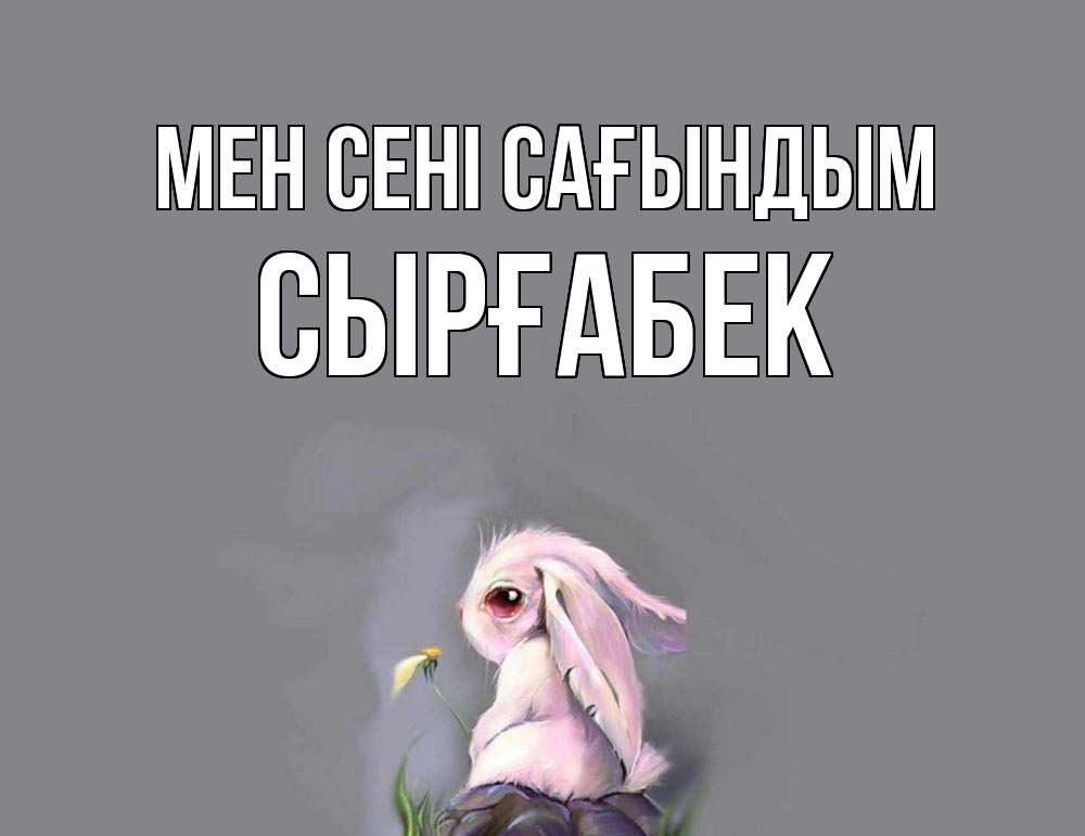 Күн сайын ашық хат с именем, СЫРҒАБЕК Мен сені сағындым заяц Онлайн тегін жүктеп алу тілектері бар керемет карта 