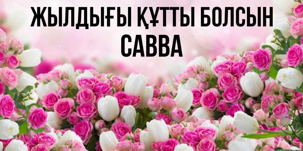 Күн сайын ашық хат с именем, Савва Жылдығы құтты болсын открытка с разными розами Онлайн тегін жүктеп алу тілектері бар керемет карта 