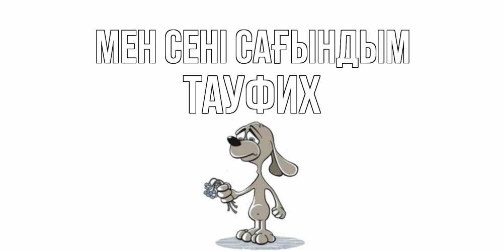 Күн сайын ашық хат с именем, ТАУФИХ Мен сені сағындым я по тебе скучаю с песиком Онлайн тегін жүктеп алу тілектері бар керемет карта 