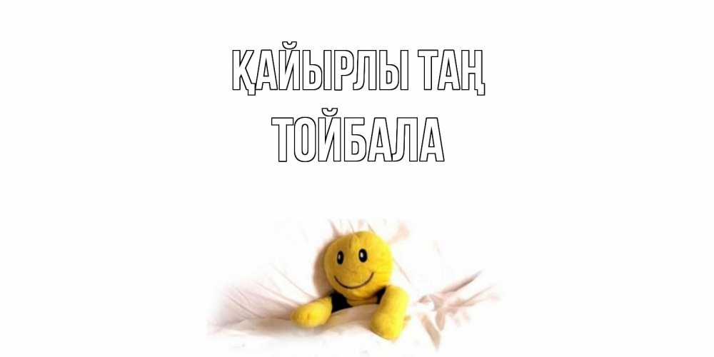 Күн сайын ашық хат с именем, ТОЙБАЛА Қайырлы таң смайл, кровать Онлайн тегін жүктеп алу тілектері бар керемет карта 
