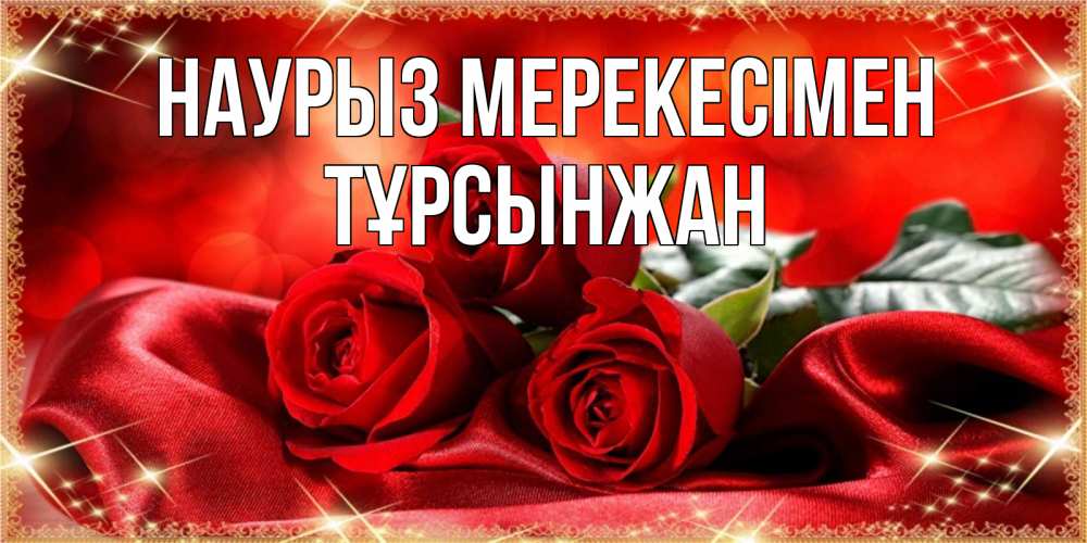 Күн сайын ашық хат с именем, ТҰРСЫНЖАН Наурыз мерекесімен открытка красного цвета с розами на праздник весны наурыз Онлайн тегін жүктеп алу тілектері бар керемет карта 