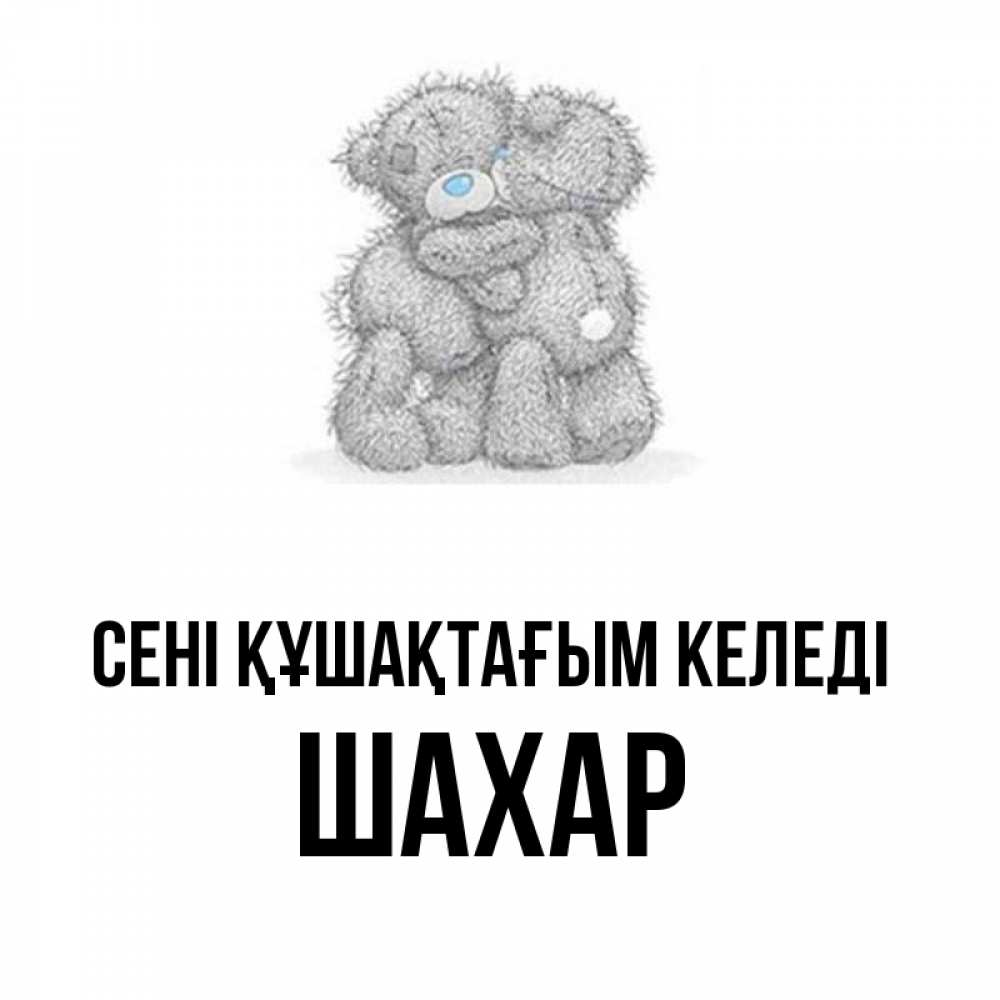 Күн сайын ашық хат с именем, ШАХАР сені құшақтағым келеді два теддика Онлайн тегін жүктеп алу тілектері бар керемет карта 