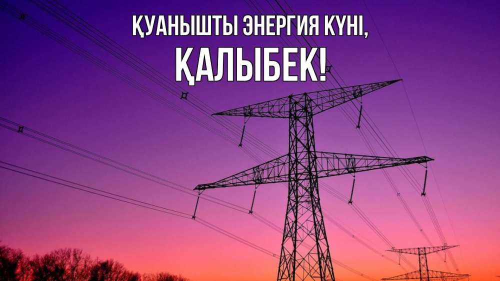 Күн сайын ашық хат с именем, Қалыбек Қуанышты энергия күні закат лэп Онлайн тегін жүктеп алу тілектері бар керемет карта 