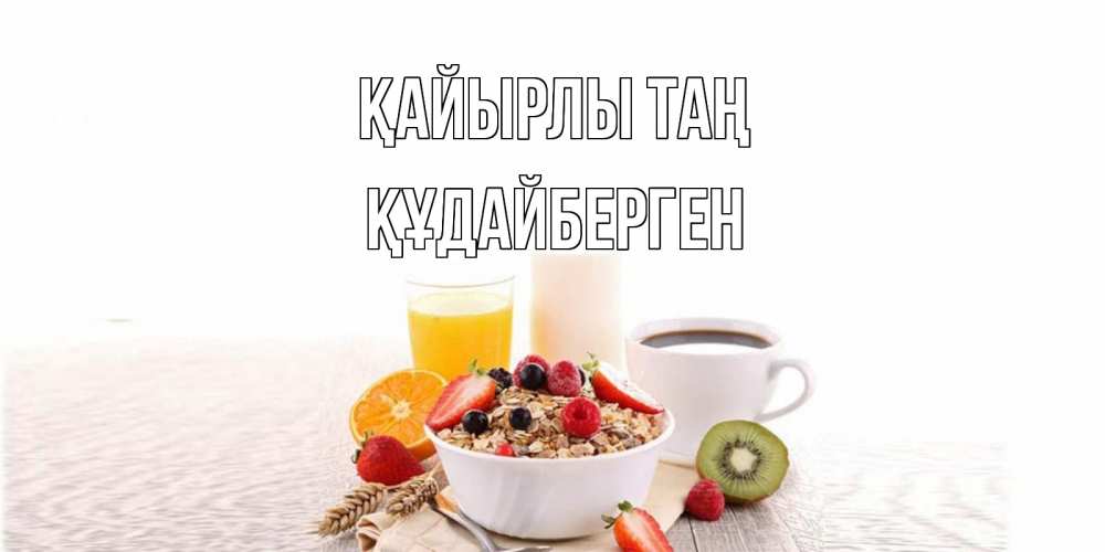 Күн сайын ашық хат с именем, ҚҰДАЙБЕРГЕН Қайырлы таң открытка с пожеланием добрейшего утречка Онлайн тегін жүктеп алу тілектері бар керемет карта 
