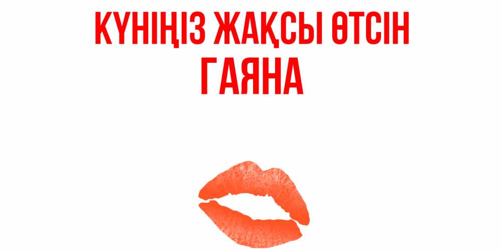Күн сайын ашық хат с именем, ГАЯНА Күніңіз жақсы өтсін удачного дня с поцелуем Онлайн тегін жүктеп алу тілектері бар керемет карта 