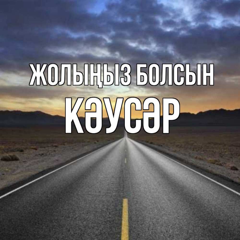 Күн сайын ашық хат с именем, КӘУСӘР Жолыңыз болсын горы на горизонте Онлайн тегін жүктеп алу тілектері бар керемет карта 