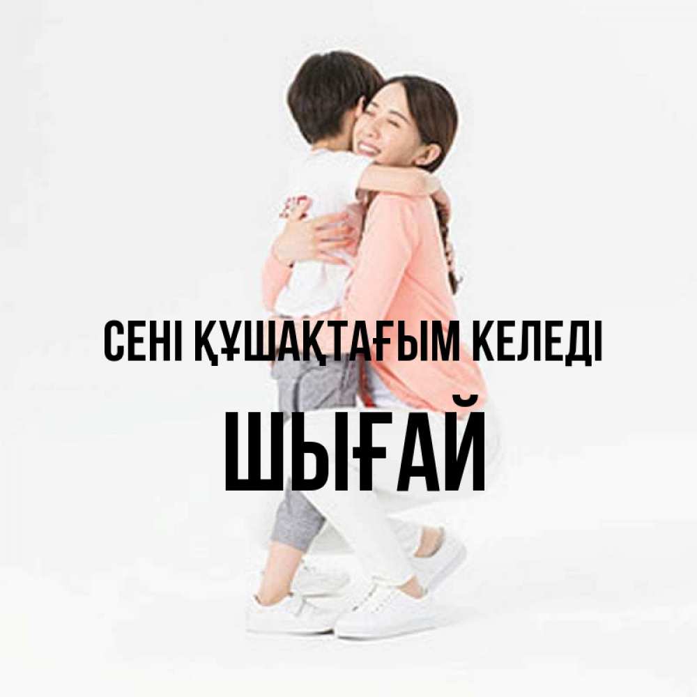 Күн сайын ашық хат с именем, ШЫҒАЙ сені құшақтағым келеді соскучилась по сыну Онлайн тегін жүктеп алу тілектері бар керемет карта 