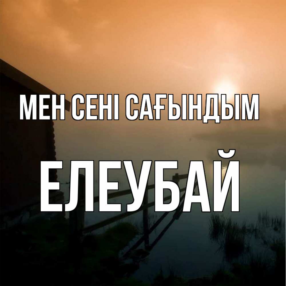 Күн сайын ашық хат с именем, Елеубай Мен сені сағындым приходи ко мне на чай Онлайн тегін жүктеп алу тілектері бар керемет карта 