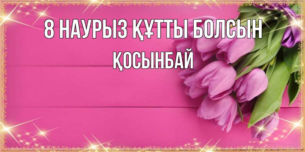 Күн сайын ашық хат с именем, ҚОСЫНБАЙ 8 наурыз құтты болсын открытка для фотошопа с подписью Онлайн тегін жүктеп алу тілектері бар керемет карта 